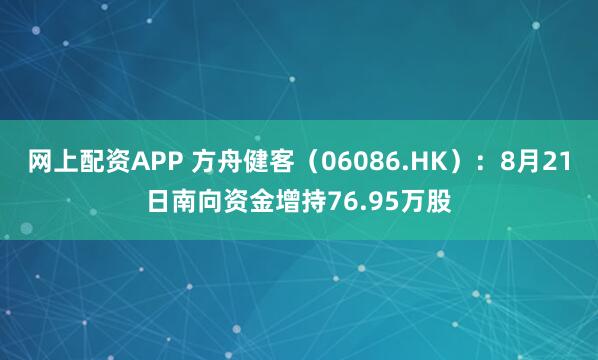 网上配资APP 方舟健客（06086.HK）：8月21日南向资金增持76.95万股