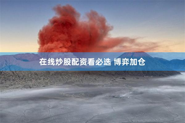 在线炒股配资看必选 博弈加仓