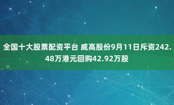 全国十大股票配资平台 威高股份9月11日斥资242.48万港元回购42.92万股