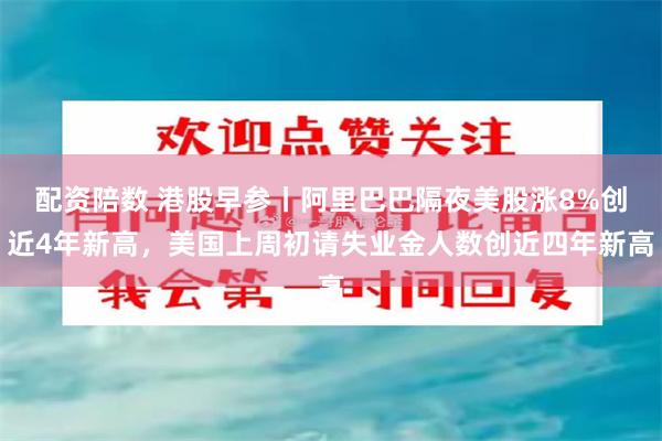 配资陪数 港股早参丨阿里巴巴隔夜美股涨8%创近4年新高，美国上周初请失业金人数创近四年新高
