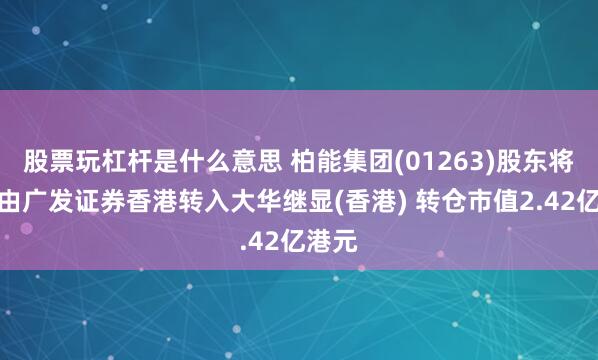 股票玩杠杆是什么意思 柏能集团(01263)股东将股票由广发证券香港转入大华继显(香港) 转仓市值2.42亿港元