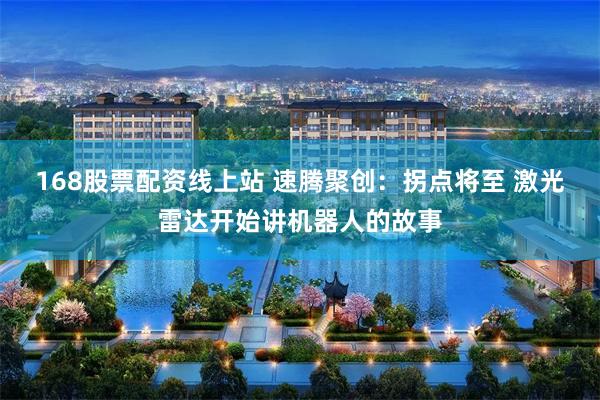 168股票配资线上站 速腾聚创：拐点将至 激光雷达开始讲机器人的故事