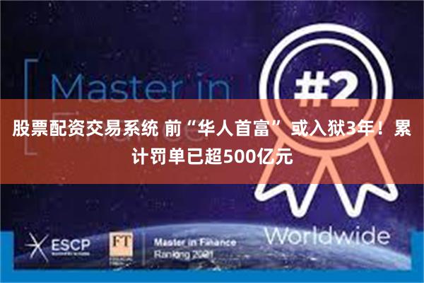 股票配资交易系统 前“华人首富” 或入狱3年！累计罚单已超500亿元