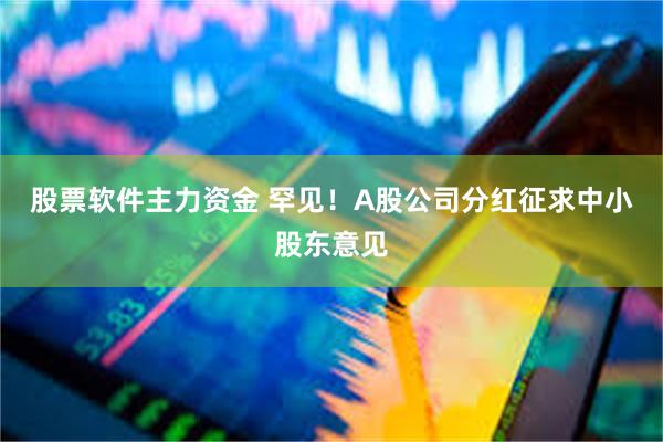 股票软件主力资金 罕见！A股公司分红征求中小股东意见