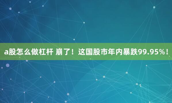 a股怎么做杠杆 崩了！这国股市年内暴跌99.95%！