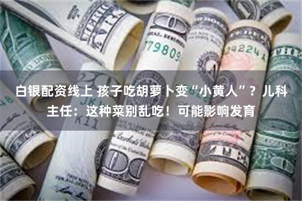 白银配资线上 孩子吃胡萝卜变“小黄人”？儿科主任：这种菜别乱吃！可能影响发育