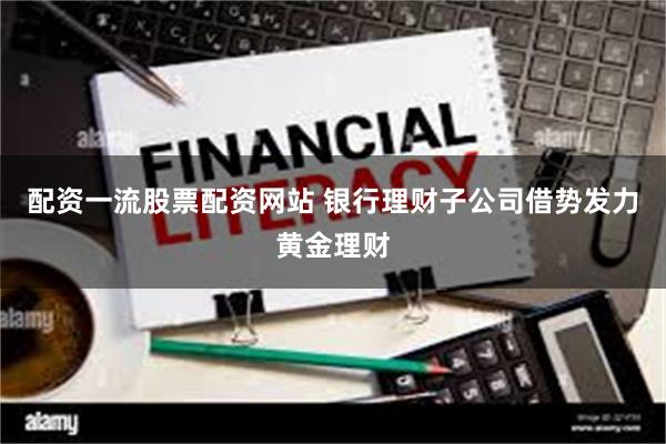 配资一流股票配资网站 银行理财子公司借势发力黄金理财