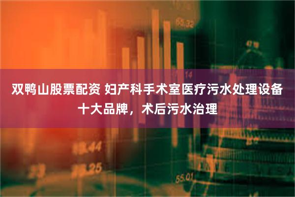 双鸭山股票配资 妇产科手术室医疗污水处理设备十大品牌，术后污水治理