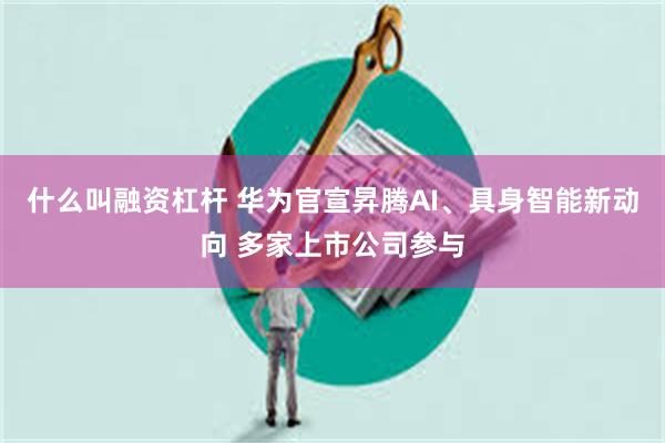 什么叫融资杠杆 华为官宣昇腾AI、具身智能新动向 多家上市公司参与