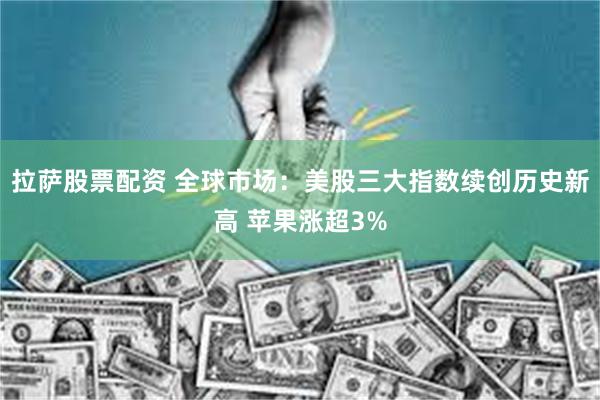 拉萨股票配资 全球市场：美股三大指数续创历史新高 苹果涨超3%
