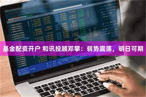 基金配资开户 和讯投顾邓攀：弱势震荡，明日可期