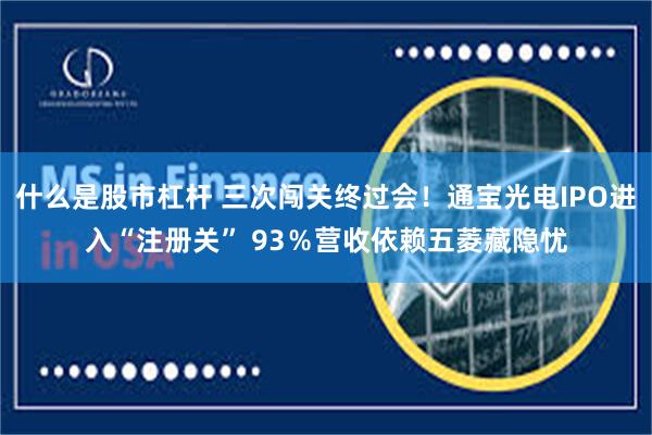 什么是股市杠杆 三次闯关终过会!通宝光电IPO进入“注册关” 93%营收依赖五菱藏隐忧