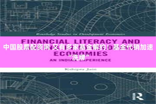 中国股票配资网 又有多家基金解约!基金代销加速“洗牌”