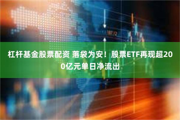 杠杆基金股票配资 落袋为安！股票ETF再现超200亿元单日净流出