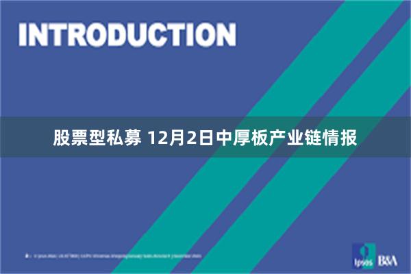 股票型私募 12月2日中厚板产业链情报