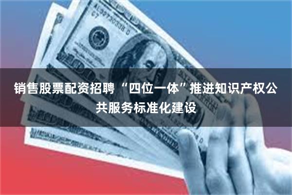 销售股票配资招聘 “四位一体”推进知识产权公共服务标准化建设