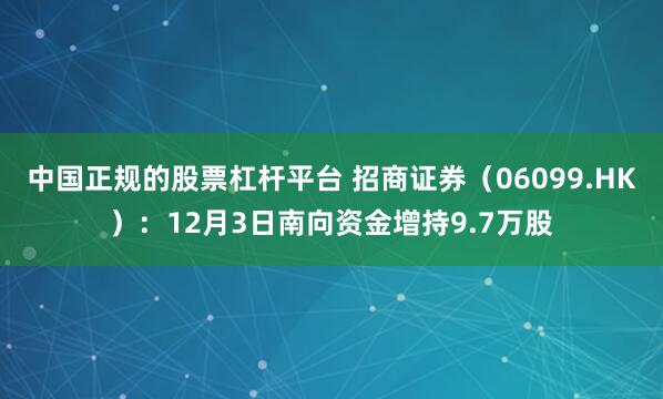中国正规的股票杠杆平台 招商证券(06099.HK):12月3日南向资金增持9.7万股