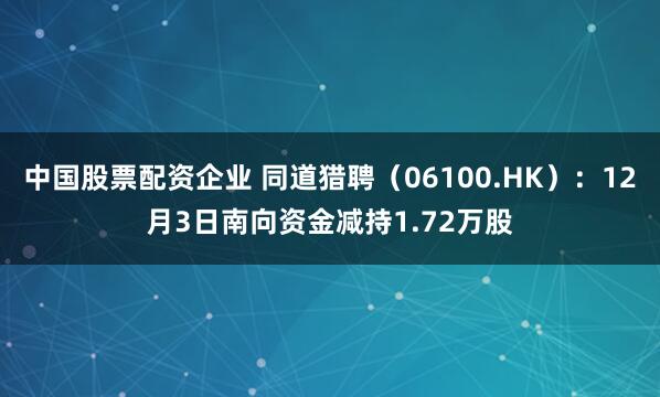 中国股票配资企业 同道猎聘(06100.HK):12月3日南向资金减持1.72万股