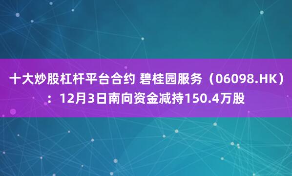 十大炒股杠杆平台合约 碧桂园服务(06098.HK):12月3日南向资金减持150.4万股