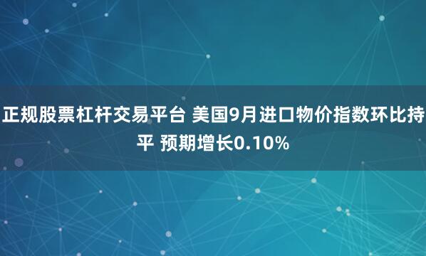正规股票杠杆交易平台 美国9月进口物价指数环比持平 预期增长0.10%