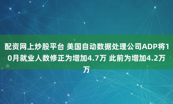 配资网上炒股平台 美国自动数据处理公司ADP将10月就业人数修正为增加4.7万 此前为增加4.2万