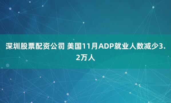 深圳股票配资公司 美国11月ADP就业人数减少3.2万人