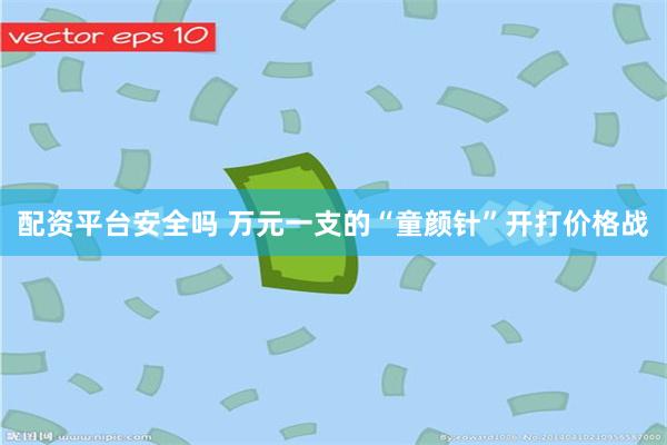 配资平台安全吗 万元一支的“童颜针”开打价格战