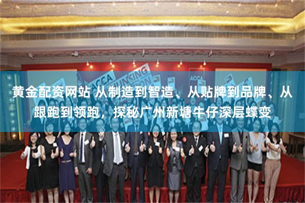 黄金配资网站 从制造到智造、从贴牌到品牌、从跟跑到领跑，探秘广州新塘牛仔深层蝶变