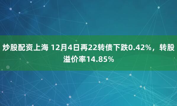 炒股配资上海 12月4日再22转债下跌0.42%，转股溢价率14.85%