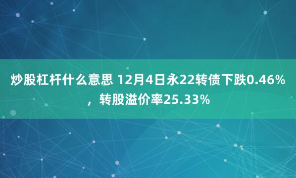 炒股杠杆什么意思 12月4日永22转债下跌0.46%，转股溢价率25.33%