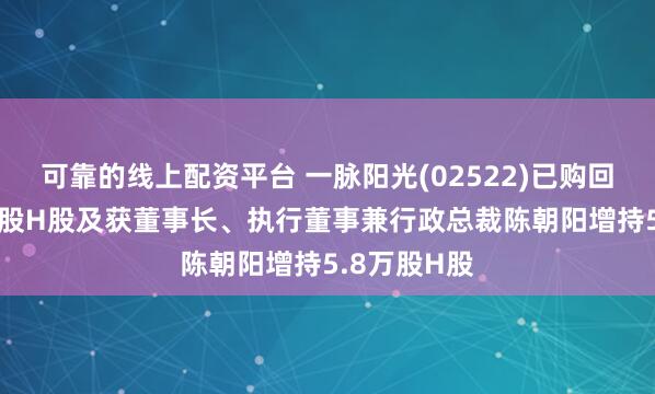 可靠的线上配资平台 一脉阳光(02522)已购回合共464万股H股及获董事长、执行董事兼行政总裁陈朝阳增持5.8万股H股