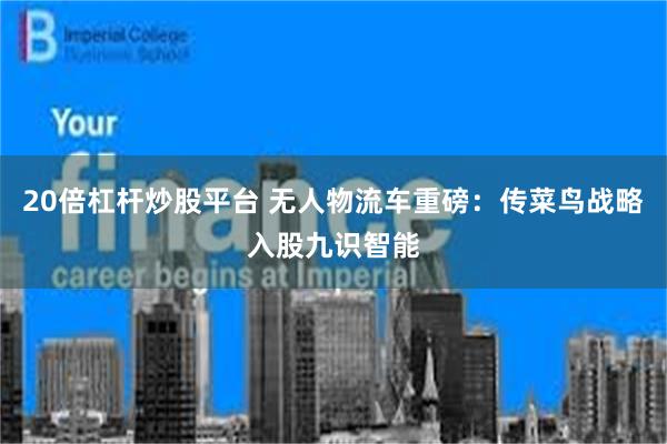 20倍杠杆炒股平台 无人物流车重磅：传菜鸟战略入股九识智能