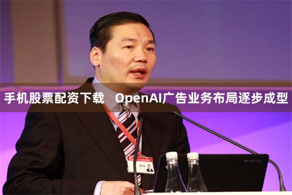 手机股票配资下载   OpenAI广告业务布局逐步成型