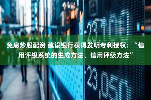 免息炒股配资 建设银行获得发明专利授权：“信用评级系统的生成方法、信用评级方法”