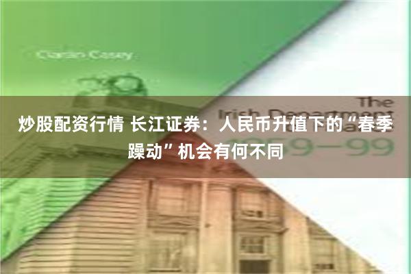 炒股配资行情 长江证券：人民币升值下的“春季躁动”机会有何不同