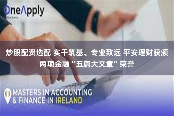 炒股配资选配 实干筑基、专业致远 平安理财获颁两项金融“五篇大文章”荣誉