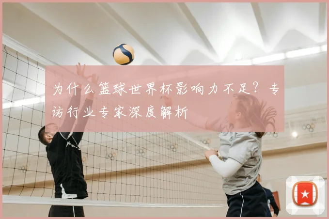 为什么篮球世界杯影响力不足？专访行业专家深度解析