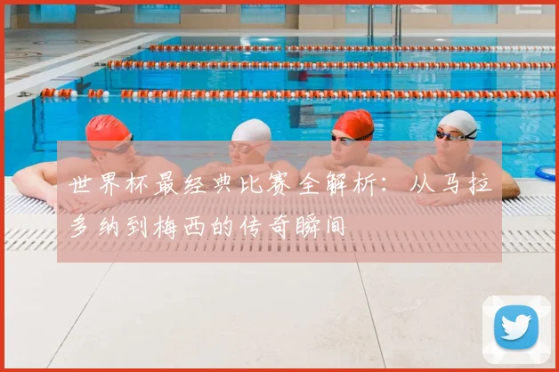 世界杯最经典比赛全解析：从马拉多纳到梅西的传奇瞬间
