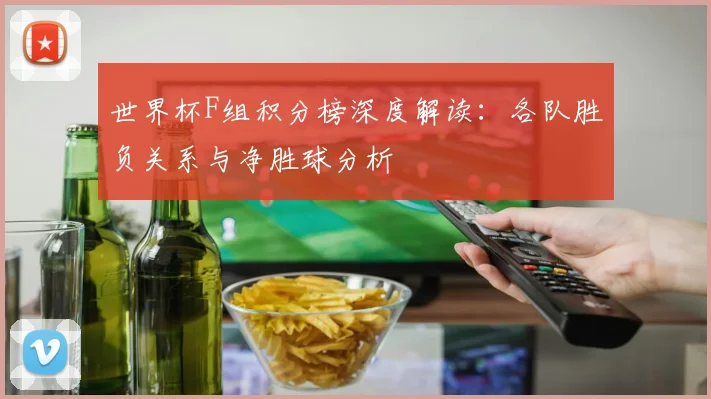 世界杯F组积分榜深度解读:各队胜负关系与净胜球分析
