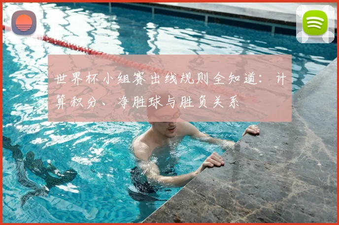 世界杯小组赛出线规则全知道：计算积分、净胜球与胜负关系