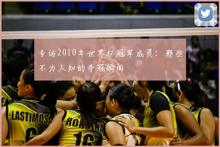 专访2010年世界杯冠军成员：那些不为人知的夺冠瞬间