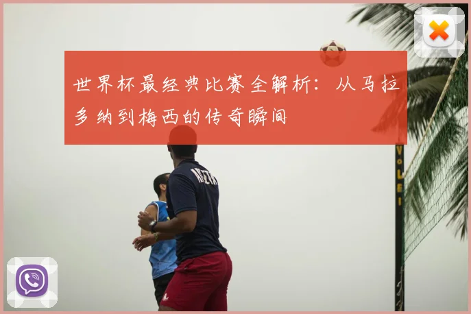 世界杯最经典比赛全解析：从马拉多纳到梅西的传奇瞬间