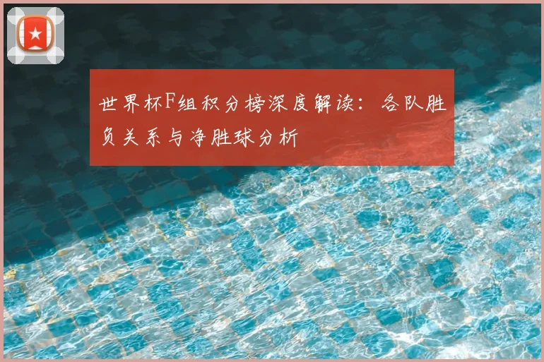 世界杯F组积分榜深度解读：各队胜负关系与净胜球分析