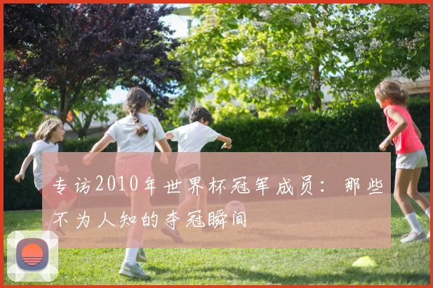 专访2010年世界杯冠军成员:那些不为人知的夺冠瞬间